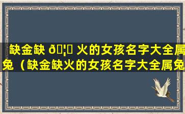 缺金缺 🦈 火的女孩名字大全属兔（缺金缺火的女孩名字大全属兔小名）